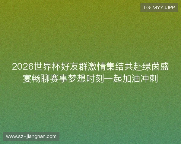 2026世界杯好友群激情集结共赴绿茵盛宴畅聊赛事梦想时刻一起加油冲刺